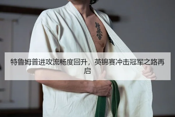 特鲁姆普进攻流畅度回升，英锦赛冲击冠军之路再启